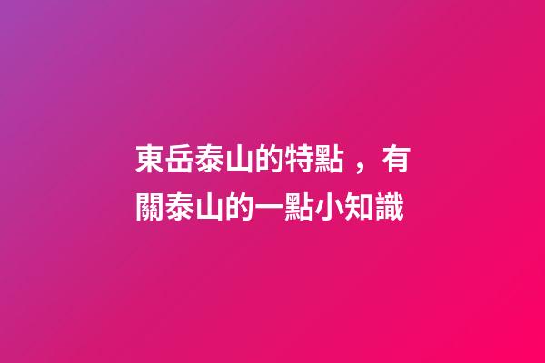 東岳泰山的特點，有關泰山的一點小知識-第1張-觀點-玄機派